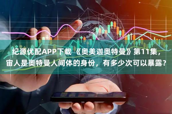 纪源优配APP下载 《奥美迦奥特曼》第11集，宙人是奥特曼人间体的身份，有多少次可以暴露？