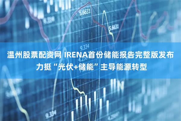 温州股票配资网 IRENA首份储能报告完整版发布 力挺“光伏+储能”主导能源转型