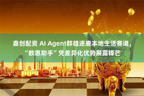 嘉创配资 AI Agent群雄逐鹿本地生活赛道，“数惠助手”凭差异化优势展露锋芒
