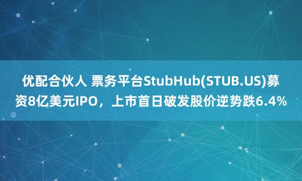 优配合伙人 票务平台StubHub(STUB.US)募资8亿美元IPO，上市首日破发股价逆势跌6.4%