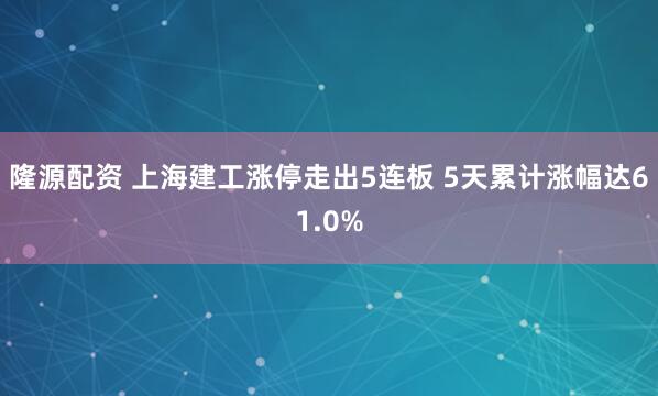 隆源配资 上海建工涨停走出5连板 5天累计涨幅达61.0%