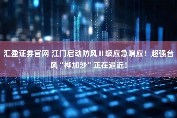汇盈证券官网 江门启动防风Ⅱ级应急响应！超强台风“桦加沙”正在逼近！