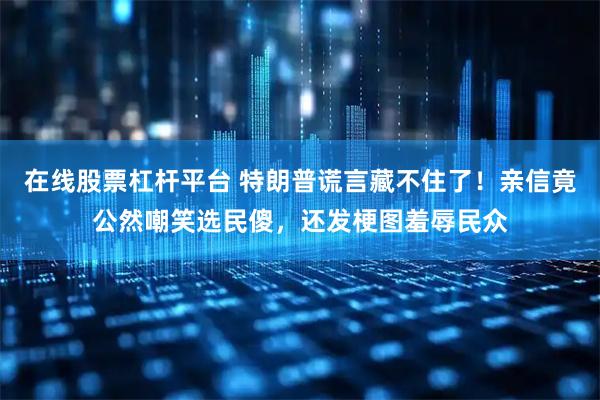 在线股票杠杆平台 特朗普谎言藏不住了！亲信竟公然嘲笑选民傻，还发梗图羞辱民众