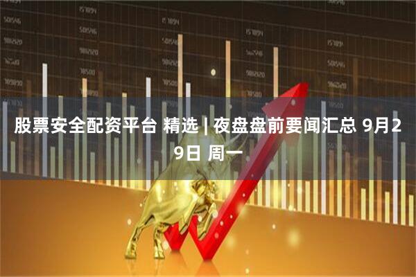 股票安全配资平台 精选 | 夜盘盘前要闻汇总 9月29日 周一