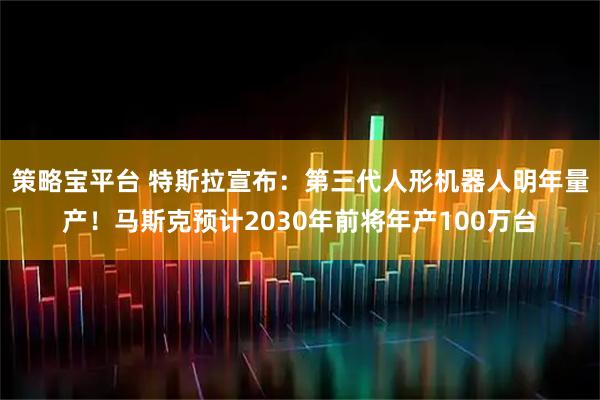 策略宝平台 特斯拉宣布：第三代人形机器人明年量产！马斯克预计2030年前将年产100万台