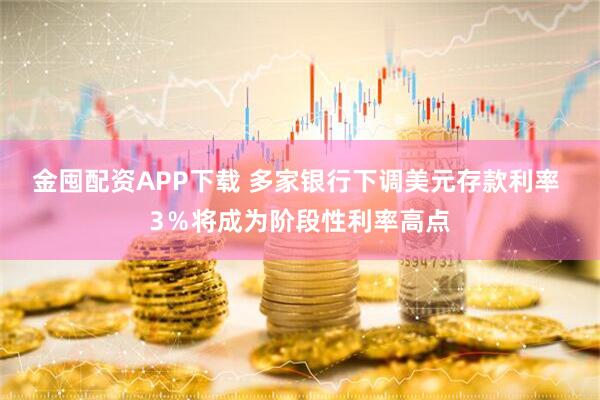 金囤配资APP下载 多家银行下调美元存款利率 3％将成为阶段性利率高点