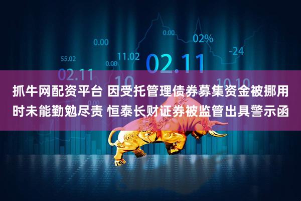 抓牛网配资平台 因受托管理债券募集资金被挪用时未能勤勉尽责 恒泰长财证券被监管出具警示函