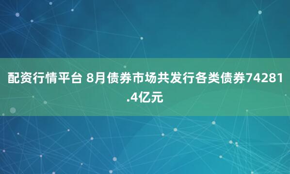 配资行情平台 8月债券市场共发行各类债券74281.4亿元