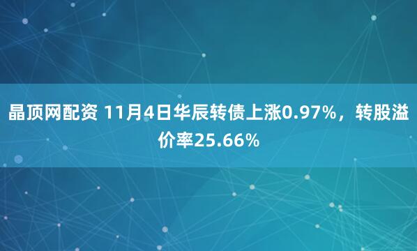 晶顶网配资 11月4日华辰转债上涨0.97%，转股溢价率25.66%