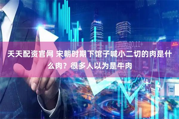 天天配资官网 宋朝时期下馆子喊小二切的肉是什么肉？很多人以为是牛肉