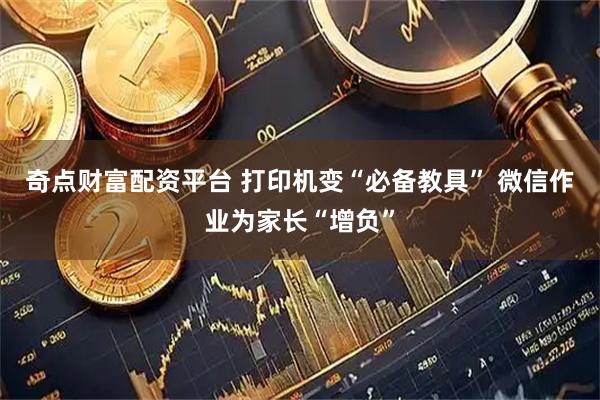 奇点财富配资平台 打印机变“必备教具” 微信作业为家长“增负”