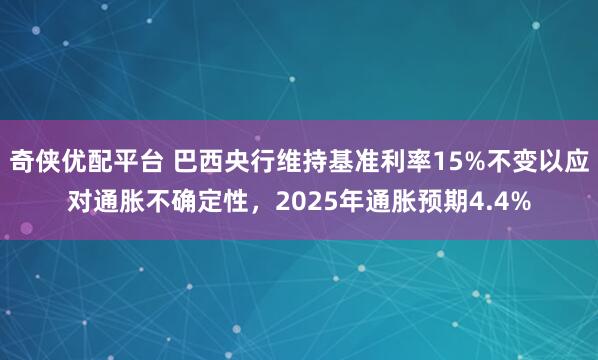 奇侠优配平台 巴西央行维持基准利率15%不变以应对通胀不确定性，2025年通胀预期4.4%