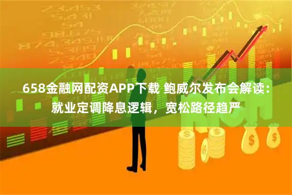 658金融网配资APP下载 鲍威尔发布会解读：就业定调降息逻辑，宽松路径趋严