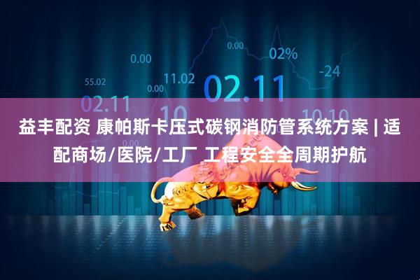 益丰配资 康帕斯卡压式碳钢消防管系统方案 | 适配商场/医院/工厂 工程安全全周期护航