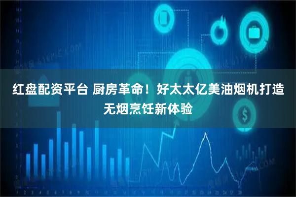 红盘配资平台 厨房革命！好太太亿美油烟机打造无烟烹饪新体验