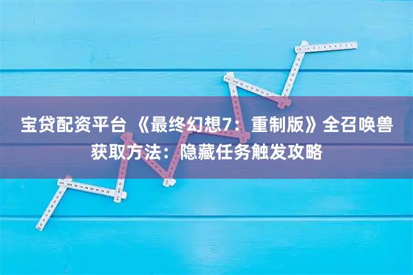 宝贷配资平台 《最终幻想7：重制版》全召唤兽获取方法：隐藏任务触发攻略