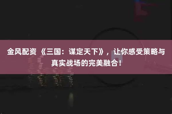 金风配资 《三国：谋定天下》，让你感受策略与真实战场的完美融合！
