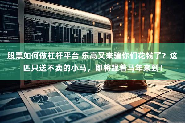 股票如何做杠杆平台 乐高又来骗你们花钱了？这匹只送不卖的小马，即将跟着马年来到！