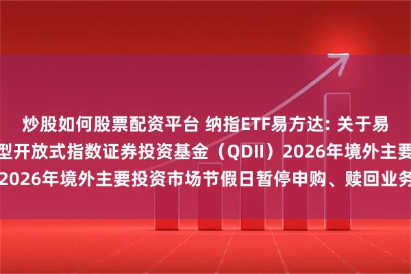 炒股如何股票配资平台 纳指ETF易方达: 关于易方达纳斯达克100交易型开放式指数证券投资基金（QDII）2026年境外主要投资市场节假日暂停申购、赎回业务的公告