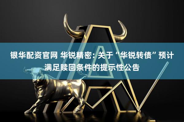 银华配资官网 华锐精密: 关于“华锐转债”预计满足赎回条件的提示性公告