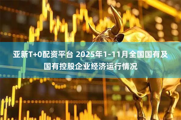 亚新T+0配资平台 2025年1-11月全国国有及国有控股企业经济运行情况