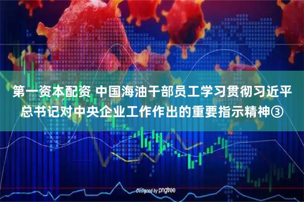 第一资本配资 中国海油干部员工学习贯彻习近平总书记对中央企业工作作出的重要指示精神③