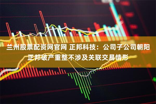 兰州股票配资网官网 正邦科技：公司子公司朝阳正邦破产重整不涉及关联交易情形