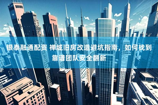 银泰融通配资 禅城旧房改造避坑指南，如何找到靠谱团队安全翻新
