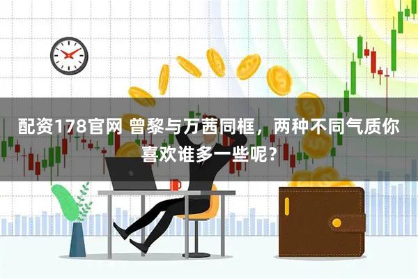 配资178官网 曾黎与万茜同框，两种不同气质你喜欢谁多一些呢？