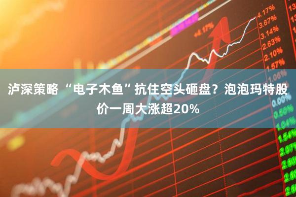 泸深策略 “电子木鱼”抗住空头砸盘？泡泡玛特股价一周大涨超20%