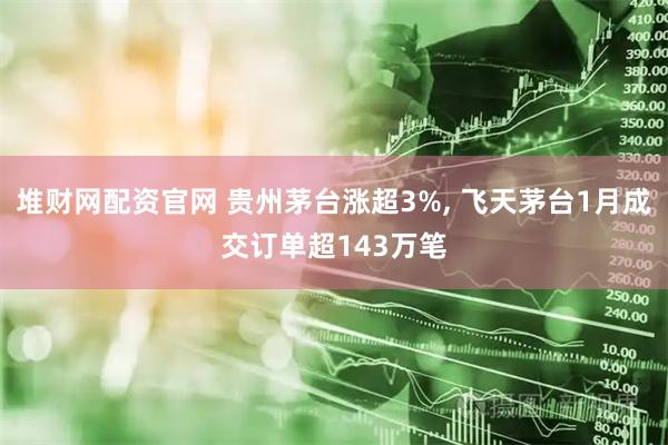 堆财网配资官网 贵州茅台涨超3%, 飞天茅台1月成交订单超143万笔