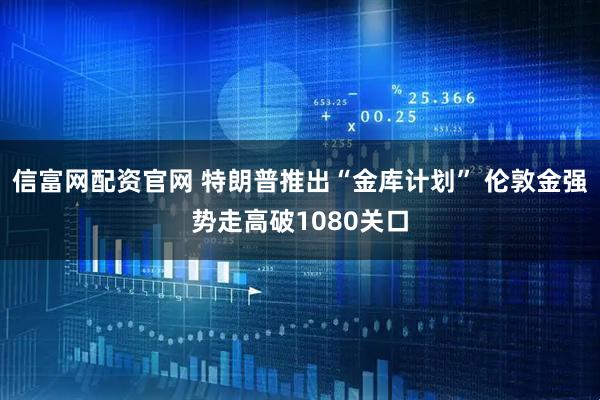 信富网配资官网 特朗普推出“金库计划” 伦敦金强势走高破1080关口