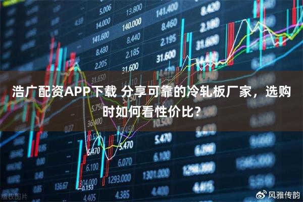 浩广配资APP下载 分享可靠的冷轧板厂家，选购时如何看性价比？